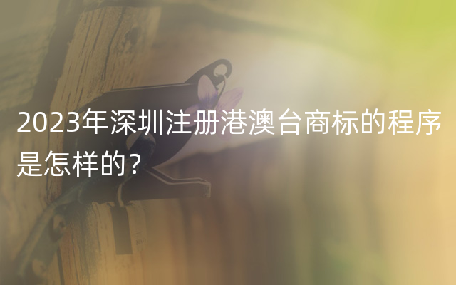 2023年深圳注册港澳台商标的程序是怎样的？