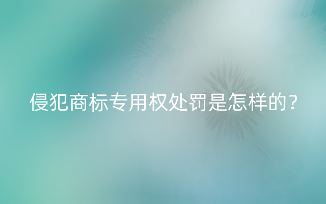 侵犯商标专用权处罚是怎样的？