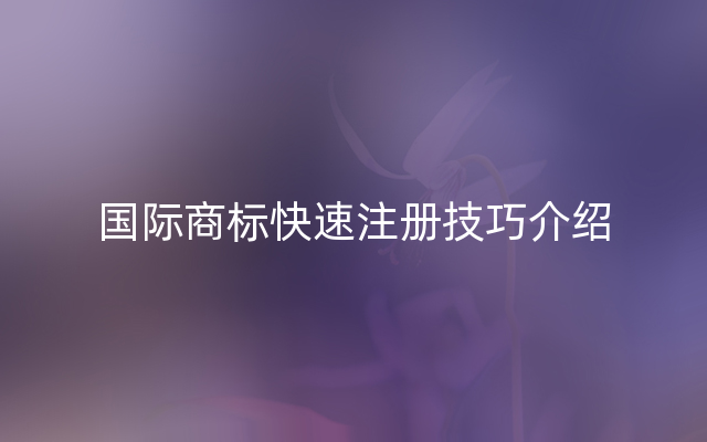 国际商标快速注册技巧介绍