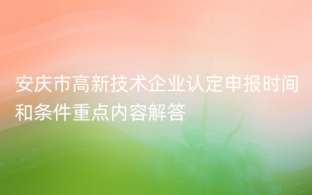 安庆市高新技术企业认定申报时间和条件重点内容解答