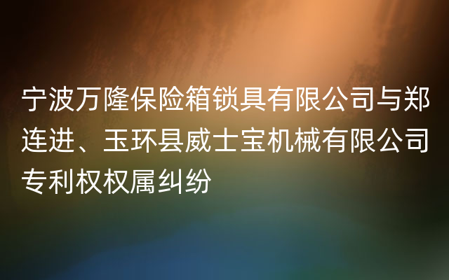 宁波万隆保险箱锁具有限公司与郑连进、玉环县威士宝机械有限公司专利权权属纠纷