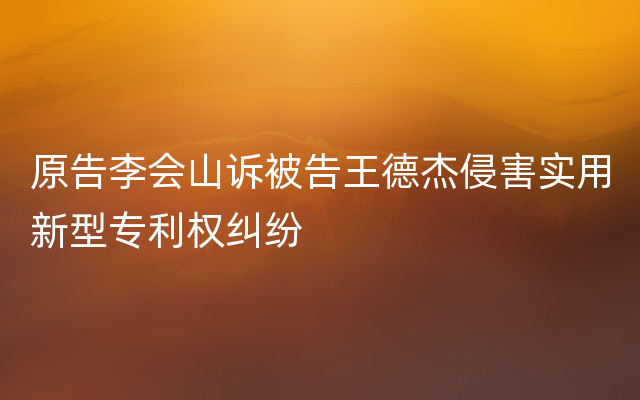 原告李会山诉被告王德杰侵害实用新型专利权纠纷