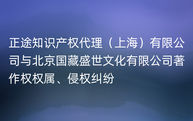正途知识产权代理（上海）有限公司与北京国藏盛世文化有限公司著作权权属、侵权纠纷