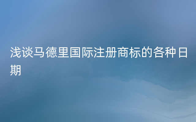 浅谈马德里国际注册商标的各种日期