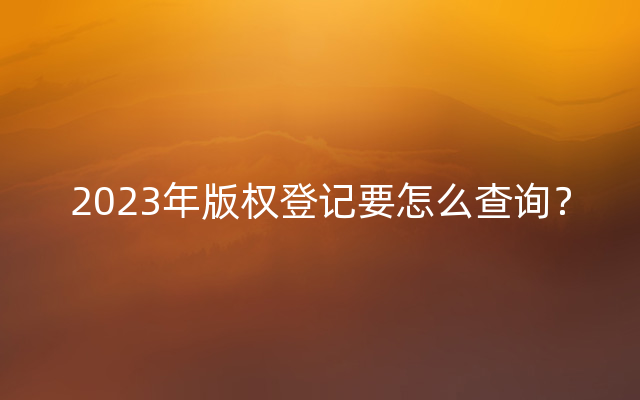 2023年版权登记要怎么查询？