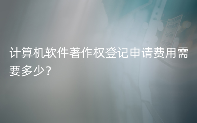 计算机软件著作权登记申请费用需要多少？