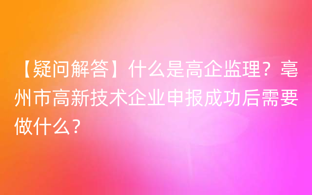 【疑问解答】什么是高企监理？亳州市高新技术企业申报成功后需要做什么？