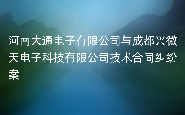 河南大通电子有限公司与成都兴微天电子科技有限公司技术合同纠纷案