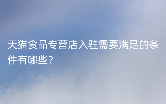 天猫食品专营店入驻需要满足的条件有哪些？