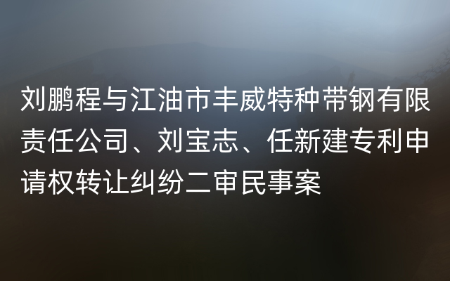 刘鹏程与江油市丰威特种带钢有限责任公司、刘宝志、任新建专利申请权转让纠纷二审民事案