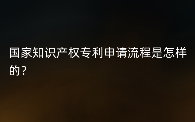 国家知识产权专利申请流程是怎样的？