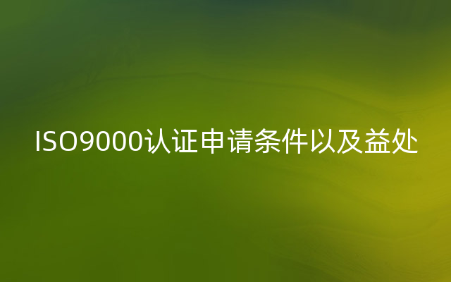 ISO9000认证申请条件以及益处