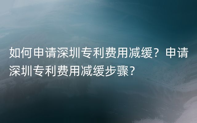 如何申请深圳专利费用减缓？申请深圳专利费用减缓步骤？