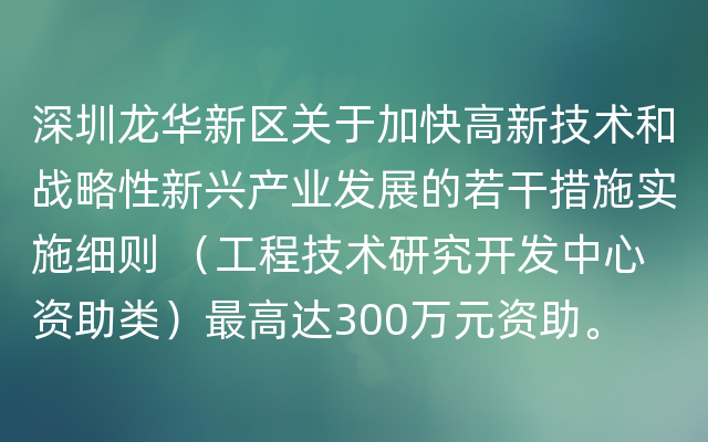 深圳龙华新区关于加快高新技术和战略性新兴产业发展的若干措施实施细则 （工程技术研究开发中心资助类）最高达300万元资助。