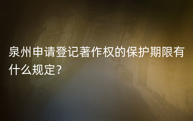 泉州申请登记著作权的保护期限有什么规定？