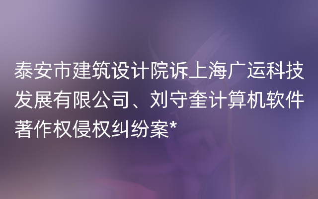 泰安市建筑设计院诉上海广运科技发展有限公司、刘守奎计算机软件著作权侵权纠纷案*