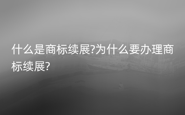 什么是商标续展?为什么要办理商标续展?