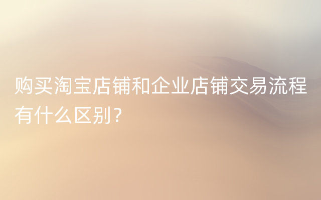 购买淘宝店铺和企业店铺交易流程有什么区别？