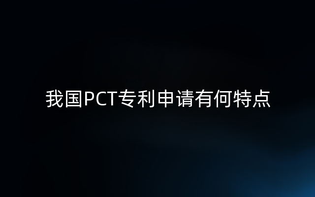 我国PCT专利申请有何特点