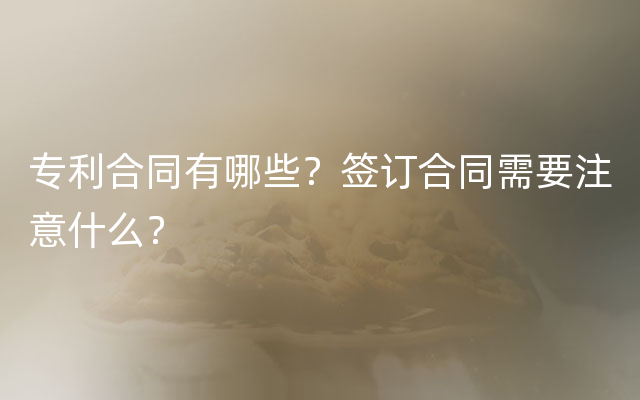 专利合同有哪些？签订合同需要注意什么？