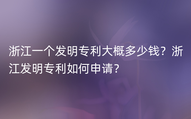 浙江一个发明专利大概多少钱？浙江发明专利如何申请？