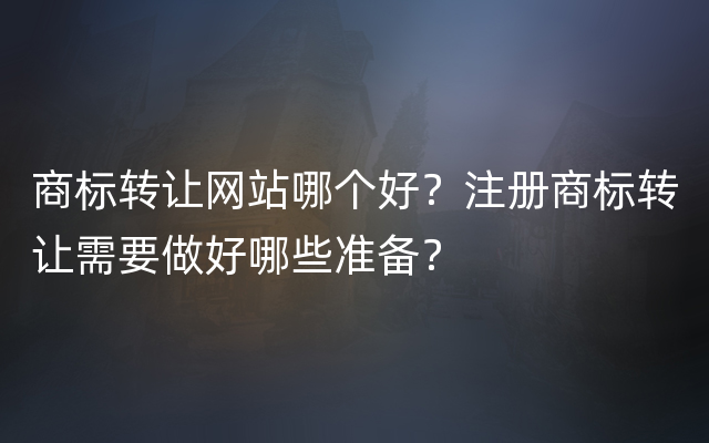 商标转让网站哪个好？注册商标转让需要做好哪些准备？