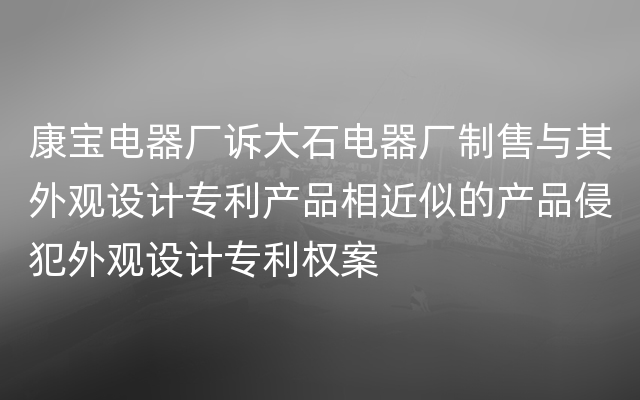 康宝电器厂诉大石电器厂制售与其外观设计专利产品相近似的产品侵犯外观设计专利权案