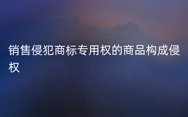 销售侵犯商标专用权的商品构成侵权