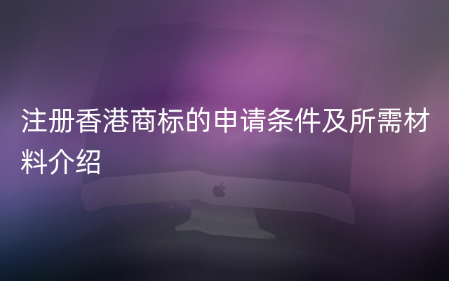 注册香港商标的申请条件及所需材料介绍