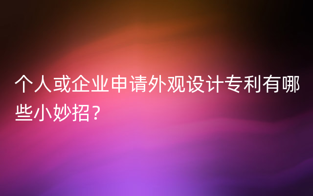 个人或企业申请外观设计专利有哪些小妙招？