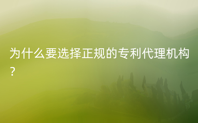 为什么要选择正规的专利代理机构？