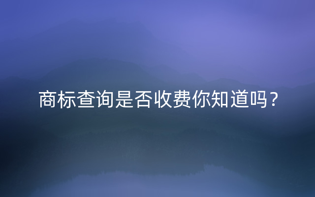 商标查询是否收费你知道吗？