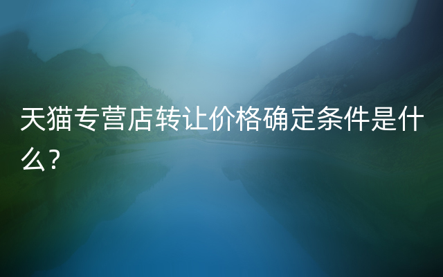 天猫专营店转让价格确定条件是什么？