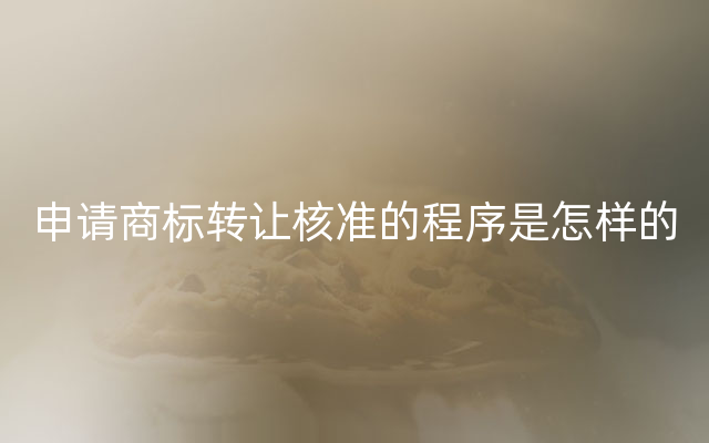 申请商标转让核准的程序是怎样的