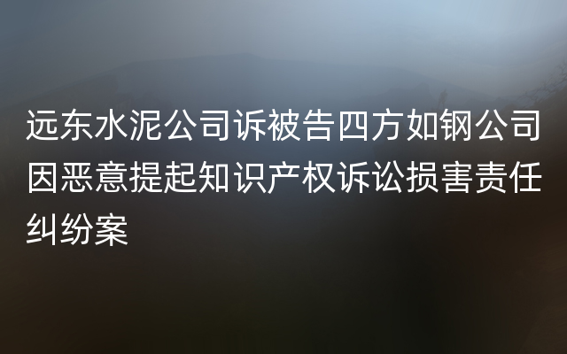 远东水泥公司诉被告四方如钢公司因恶意提起知识产权诉讼损害责任纠纷案