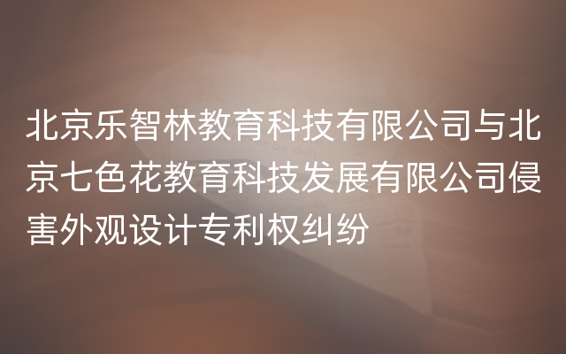 北京乐智林教育科技有限公司与北京七色花教育科技发展有限公司侵害外观设计专利权纠纷