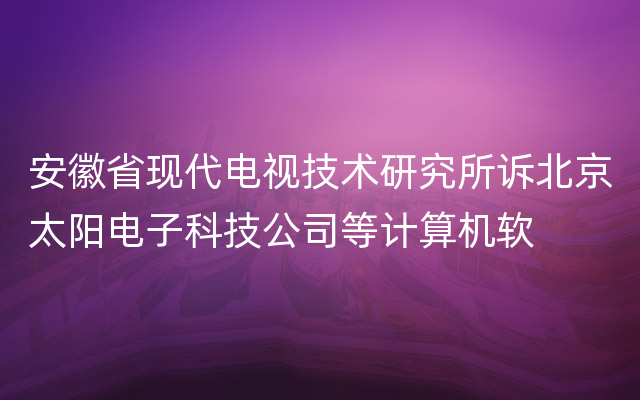 安徽省现代电视技术研究所诉北京太阳电子科技公司等计算机软