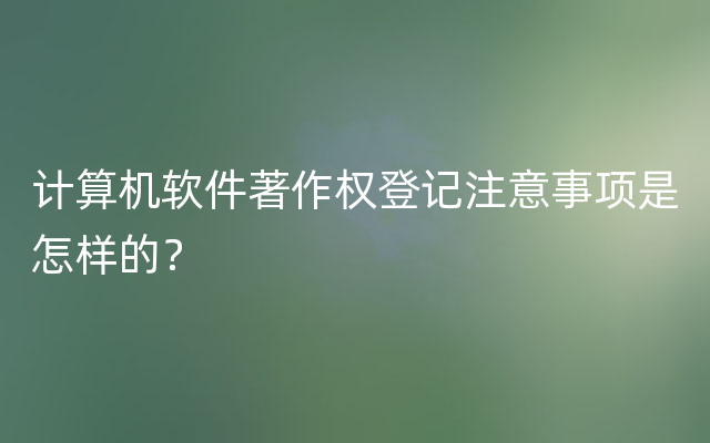 计算机软件著作权登记注意事项是怎样的？