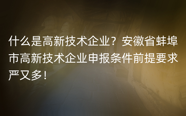 什么是高新技术企业？安徽省蚌埠市高新技术企业申报条件前提要求严又多！