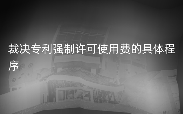 裁决专利强制许可使用费的具体程序