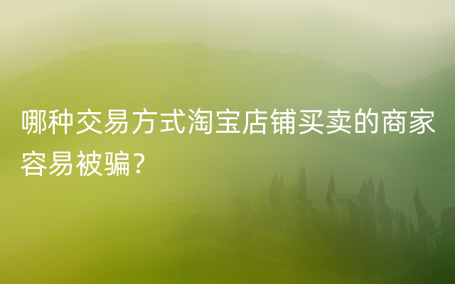 哪种交易方式淘宝店铺买卖的商家容易被骗？