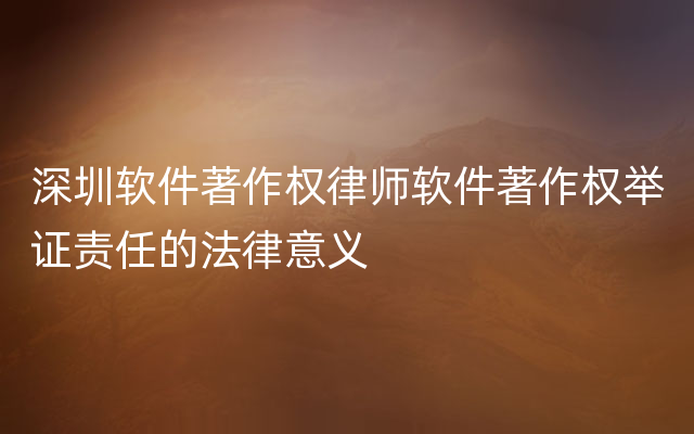 深圳软件著作权律师软件著作权举证责任的法律意义
