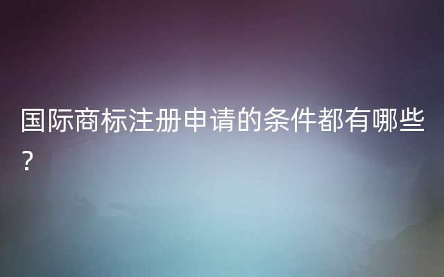 国际商标注册申请的条件都有哪些？