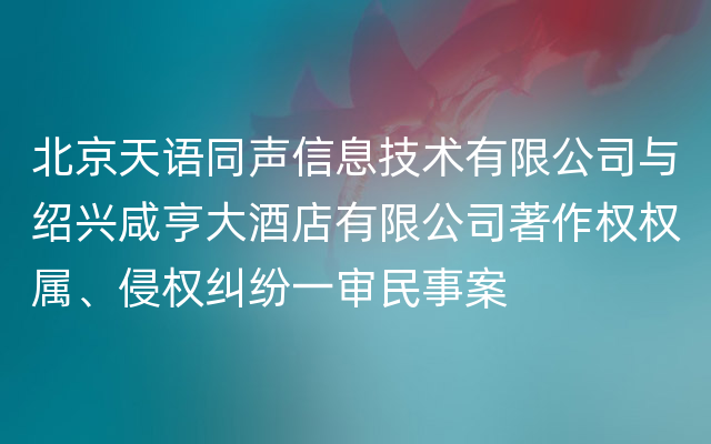 北京天语同声信息技术有限公司与绍兴咸亨大酒店有限公司著作权权属、侵权纠纷一审民事案