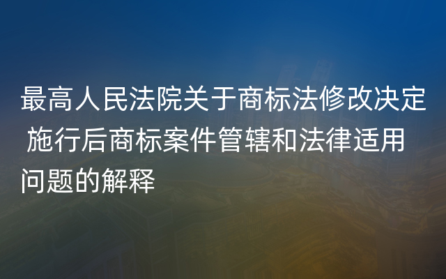 最高人民法院关于商标法修改决定 施行后商标案件管辖和法律适用问题的解释