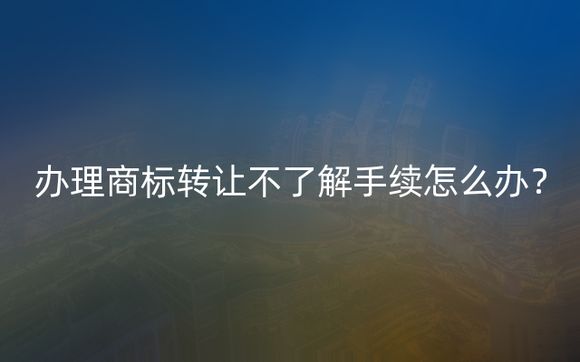 办理商标转让不了解手续怎么办？