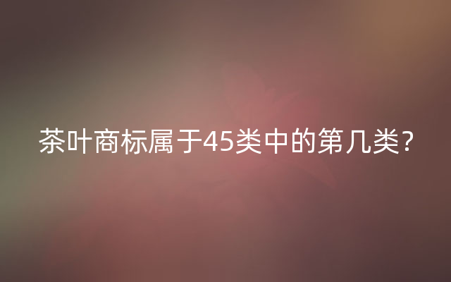 茶叶商标属于45类中的第几类？