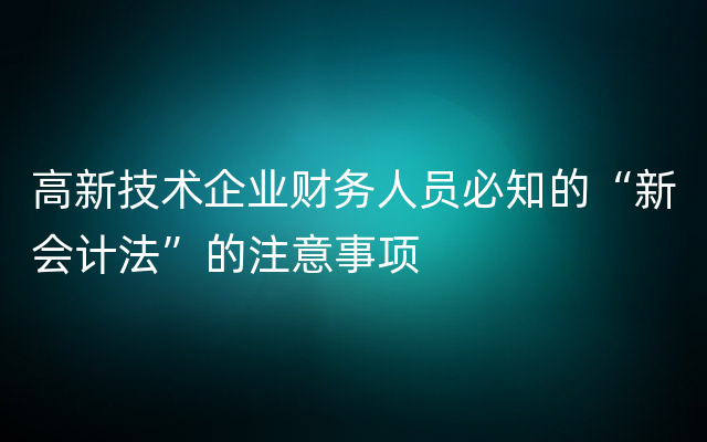 高新技术企业财务人员必知的“新会计法”的注意事项