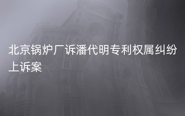 北京锅炉厂诉潘代明专利权属纠纷上诉案