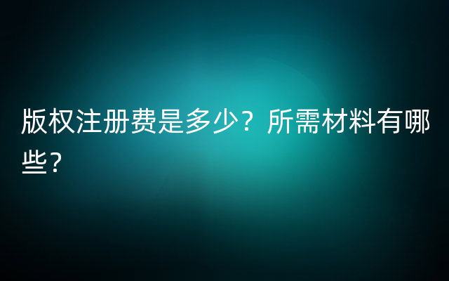 版权注册费是多少？所需材料有哪些？